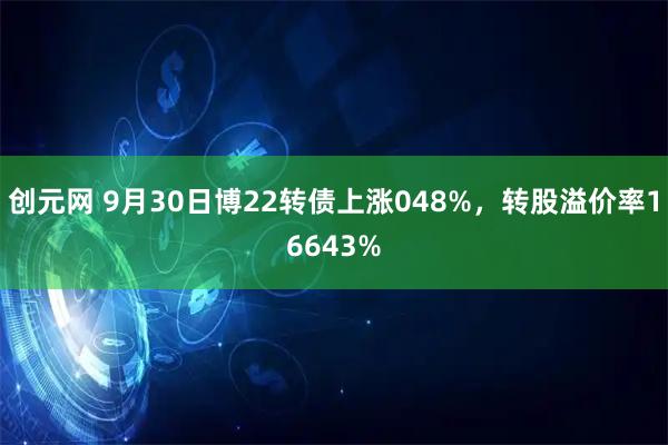 创元网 9月30日博22转债上涨048%，转股溢价率16643%