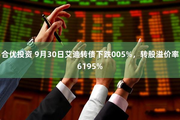 合优投资 9月30日艾迪转债下跌005%，转股溢价率6195%