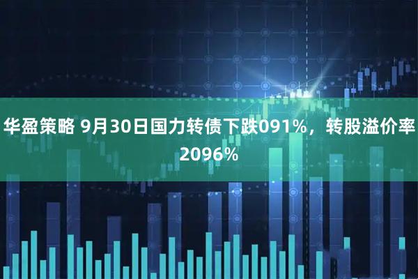 华盈策略 9月30日国力转债下跌091%，转股溢价率2096%