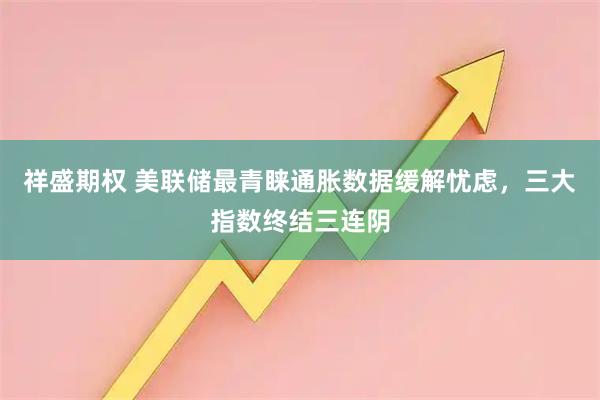 祥盛期权 美联储最青睐通胀数据缓解忧虑，三大指数终结三连阴
