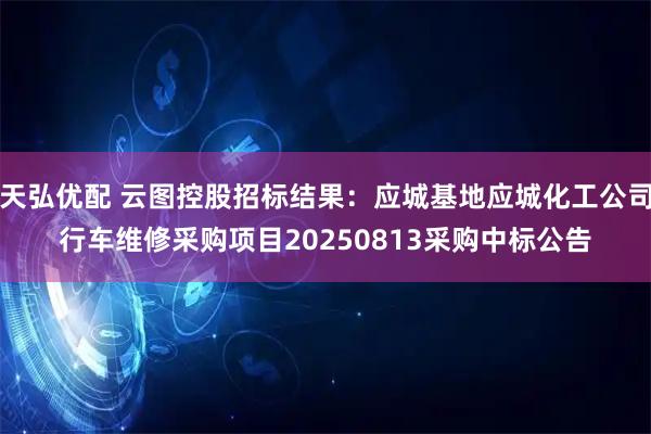 天弘优配 云图控股招标结果:应城基地应城化工公司行车维修采购项目20250813采购中标公告