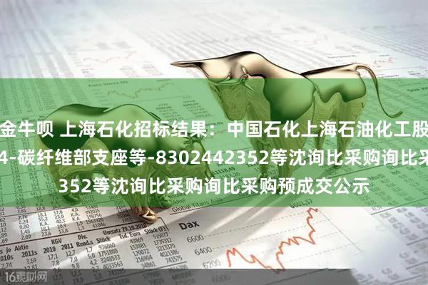 金牛呗 上海石化招标结果:中国石化上海石油化工股份有限公司SP4-碳纤维部支座等-8302442352等沈询比采购询比采购预成交公示