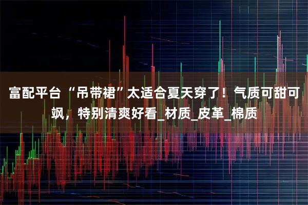 富配平台 “吊带裙”太适合夏天穿了!气质可甜可飒,特别清爽好看_材质_皮革_棉质