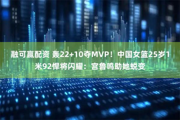 融可赢配资 轰22+10夺MVP!中国女篮25岁1米92悍将闪耀:宫鲁鸣助她蜕变