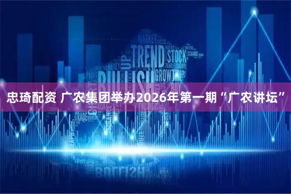 忠琦配资 广农集团举办2026年第一期“广农讲坛”
