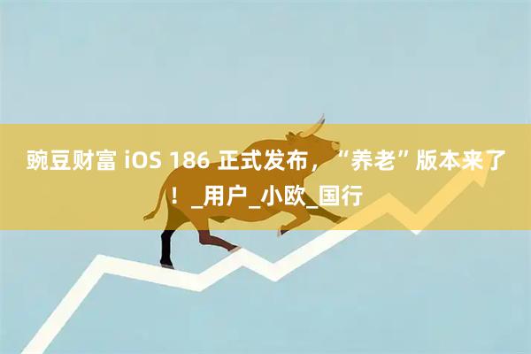 豌豆财富 iOS 186 正式发布,“养老”版本来了!_用户_小欧_国行