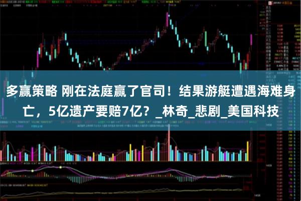 多赢策略 刚在法庭赢了官司！结果游艇遭遇海难身亡，5亿遗产要赔7亿？_林奇_悲剧_美国科技
