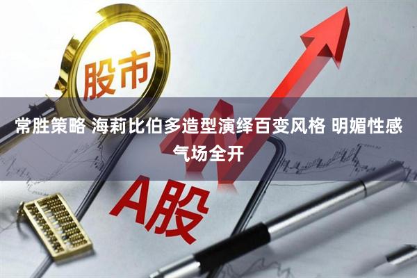 常胜策略 海莉比伯多造型演绎百变风格 明媚性感气场全开