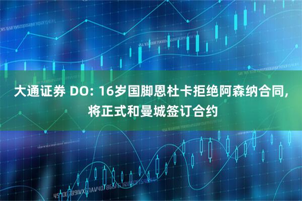 大通证券 DO: 16岁国脚恩杜卡拒绝阿森纳合同, 将正式和曼城签订合约