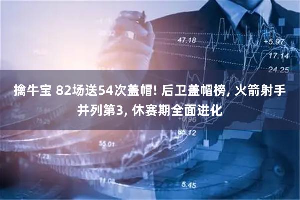 擒牛宝 82场送54次盖帽! 后卫盖帽榜, 火箭射手并列第3, 休赛期全面进化