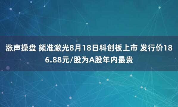 涨声操盘 频准激光8月18日科创板上市 发行价186.88元/股为A股年内最贵