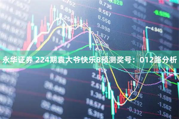 永华证券 224期袁大爷快乐8预测奖号：012路分析