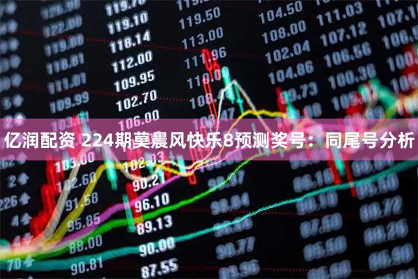 亿润配资 224期莫晨风快乐8预测奖号：同尾号分析