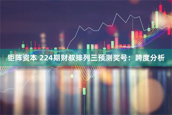 钜阵资本 224期财叔排列三预测奖号：跨度分析