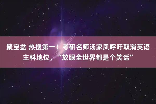 聚宝盆 热搜第一！考研名师汤家凤呼吁取消英语主科地位，“放眼全世界都是个笑话”