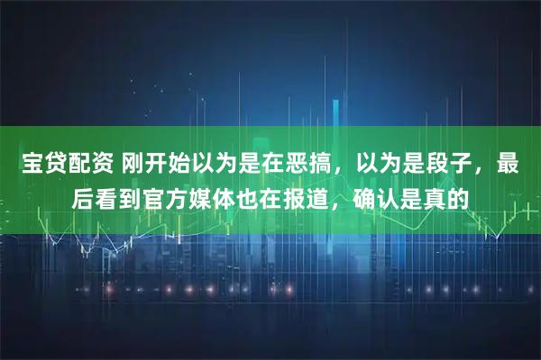 宝贷配资 刚开始以为是在恶搞，以为是段子，最后看到官方媒体也在报道，确认是真的